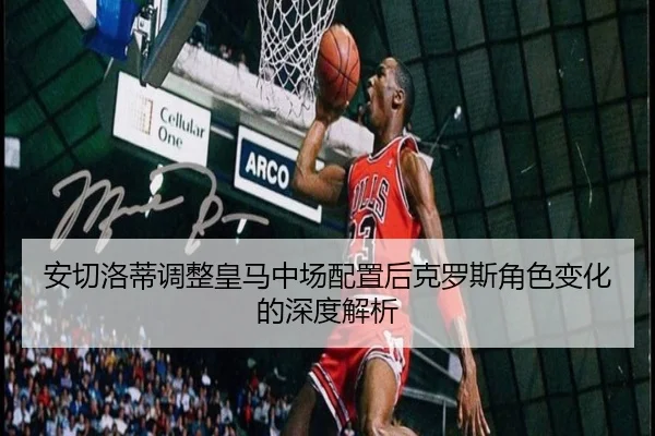 安切洛蒂调整皇马中场配置后克罗斯角色变化的深度解析