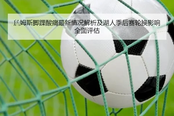 詹姆斯脚踝酸痛最新情况解析及湖人季后赛轮换影响全面评估