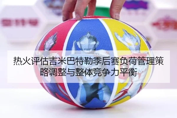 热火评估吉米巴特勒季后赛负荷管理策略调整与整体竞争力平衡