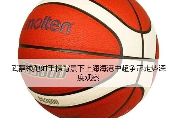 武磊领跑射手榜背景下上海海港中超争冠走势深度观察