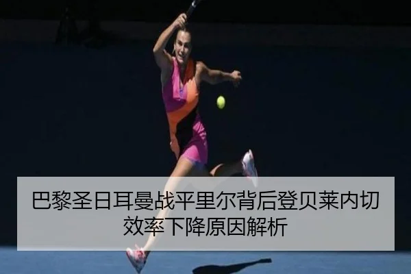 巴黎圣日耳曼战平里尔背后登贝莱内切效率下降原因解析