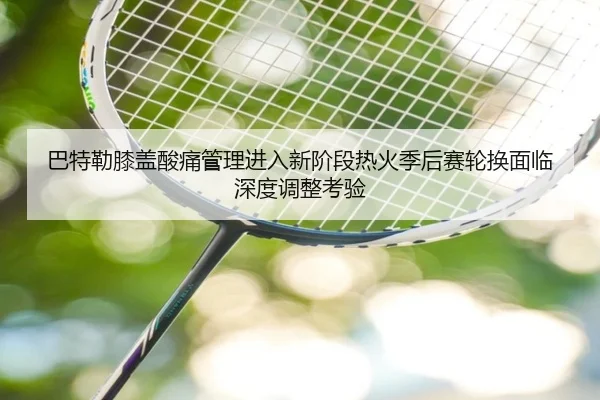 巴特勒膝盖酸痛管理进入新阶段热火季后赛轮换面临深度调整考验