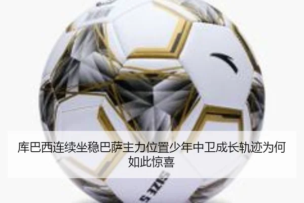 库巴西连续坐稳巴萨主力位置少年中卫成长轨迹为何如此惊喜
