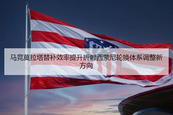马竞莫拉塔替补效率提升折射西蒙尼轮换体系调整新方向