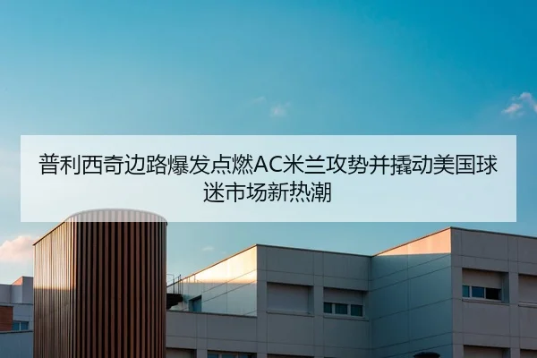 普利西奇边路爆发点燃AC米兰攻势并撬动美国球迷市场新热潮