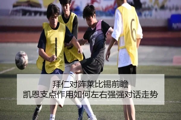 拜仁对阵莱比锡前瞻 凯恩支点作用如何左右强强对话走势