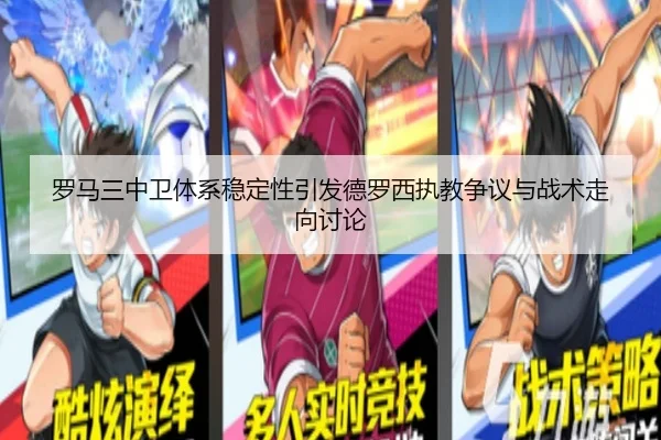 罗马三中卫体系稳定性引发德罗西执教争议与战术走向讨论