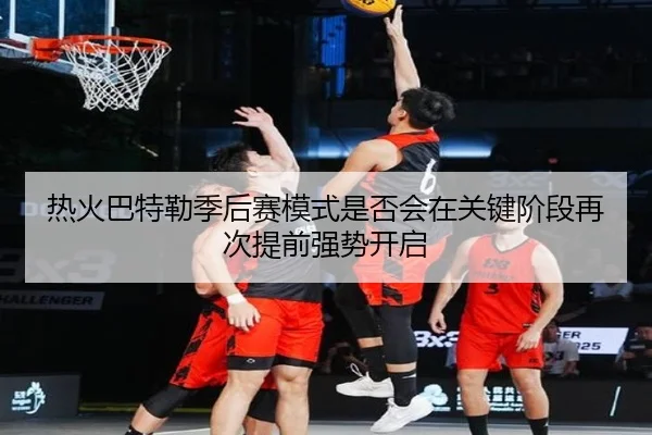 热火巴特勒季后赛模式是否会在关键阶段再次提前强势开启