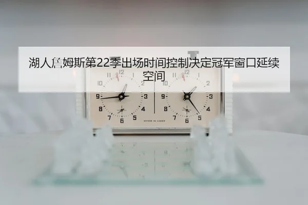 湖人詹姆斯第22季出场时间控制决定冠军窗口延续空间