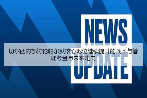 切尔西内部讨论帕尔默核心地位继续提升的战术与管理考量与未来走向