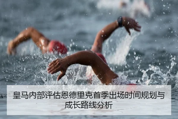 皇马内部评估恩德里克首季出场时间规划与成长路线分析