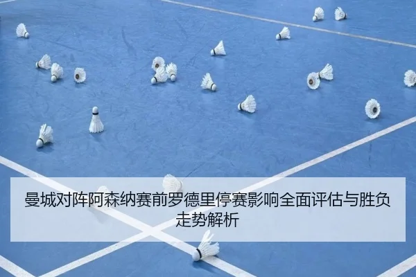 曼城对阵阿森纳赛前罗德里停赛影响全面评估与胜负走势解析