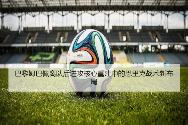 巴黎姆巴佩离队后进攻核心重建中的恩里克战术新布局