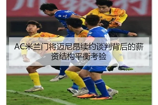 AC米兰门将迈尼昂续约谈判背后的薪资结构平衡考验