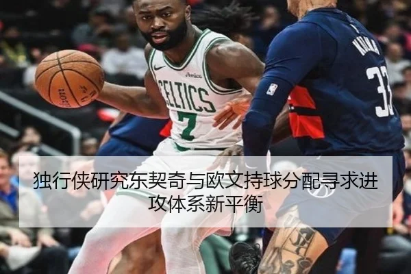 独行侠研究东契奇与欧文持球分配寻求进攻体系新平衡