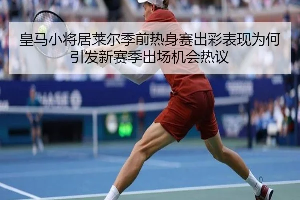 皇马小将居莱尔季前热身赛出彩表现为何引发新赛季出场机会热议