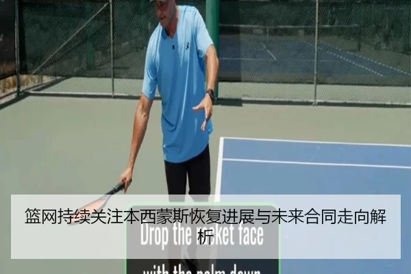 篮网持续关注本西蒙斯恢复进展与未来合同走向解析