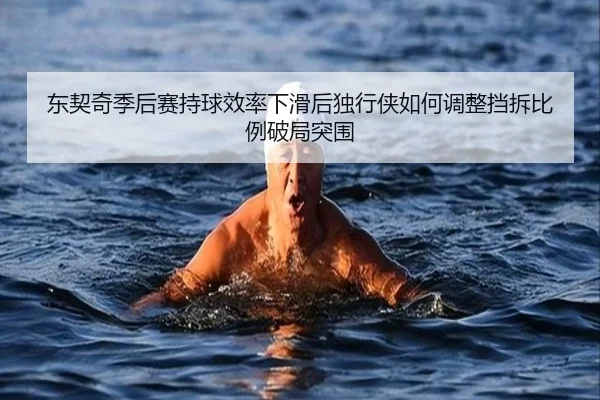东契奇季后赛持球效率下滑后独行侠如何调整挡拆比例破局突围