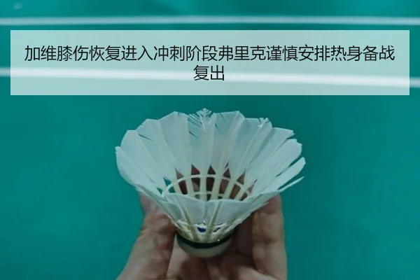 加维膝伤恢复进入冲刺阶段弗里克谨慎安排热身备战复出