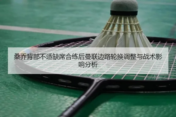 桑乔背部不适缺席合练后曼联边路轮换调整与战术影响分析